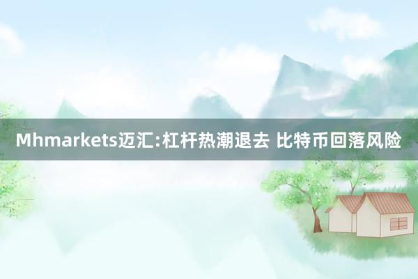 Mhmarkets迈汇:杠杆热潮退去 比特币回落风险