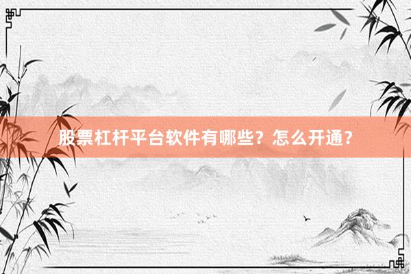 股票杠杆平台软件有哪些？怎么开通？