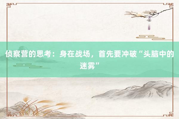 侦察营的思考：身在战场，首先要冲破“头脑中的迷雾”