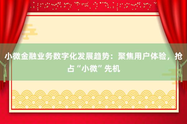 小微金融业务数字化发展趋势：聚焦用户体验，抢占“小微”先机