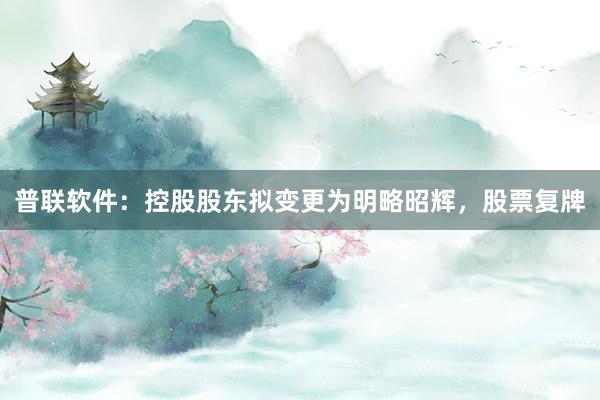 普联软件：控股股东拟变更为明略昭辉，股票复牌