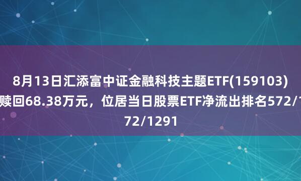 8月13日汇添富中证金融科技主题ETF(159103)遭净赎回68.38万元，位居当日股票ETF净流出排名572/1291