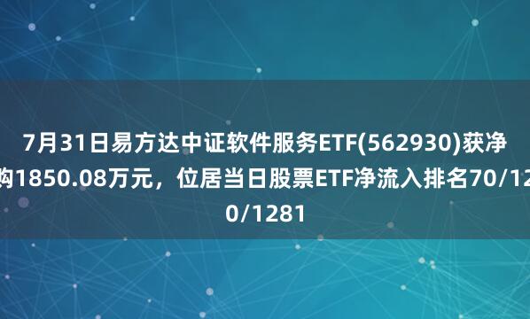 7月31日易方达中证软件服务ETF(562930)获净申购1850.08万元，位居当日股票ETF净流入排名70/1281