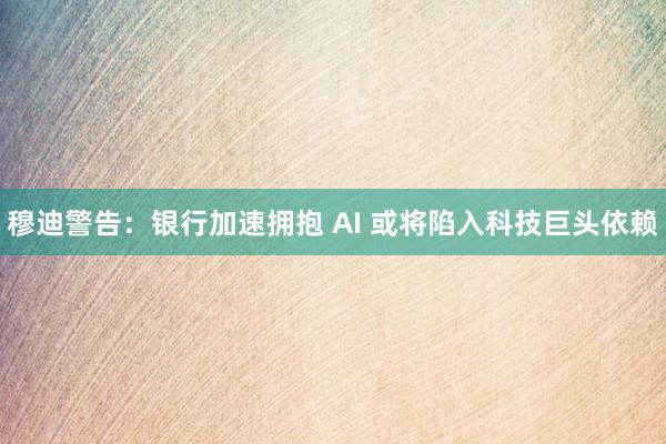 穆迪警告：银行加速拥抱 AI 或将陷入科技巨头依赖