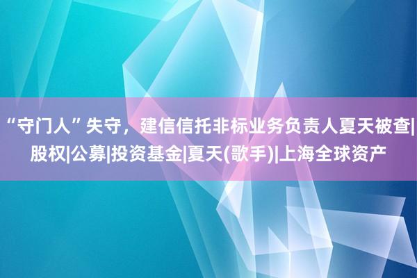 “守门人”失守，建信信托非标业务负责人夏天被查|股权|公募|投资基金|夏天(歌手)|上海全球资产