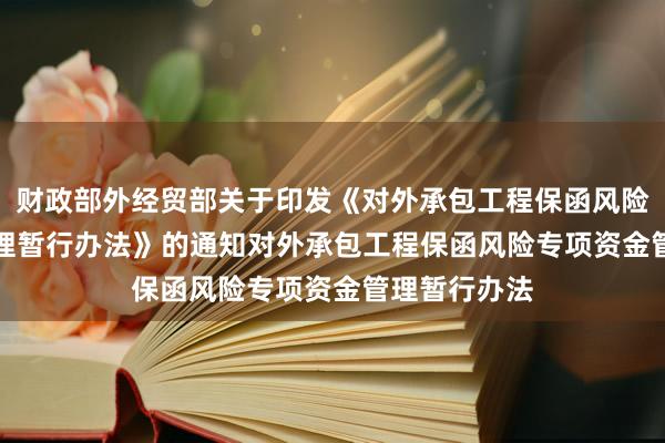 财政部　外经贸部关于印发《对外承包工程保函风险专项资金管理暂行办法》的　通知　　对外承包工程保函风险专项资金管理暂行办法