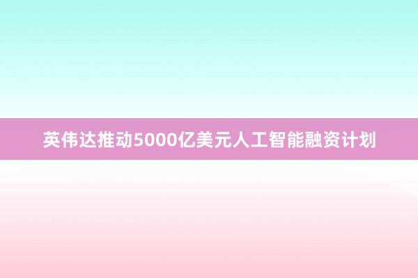 英伟达推动5000亿美元人工智能融资计划