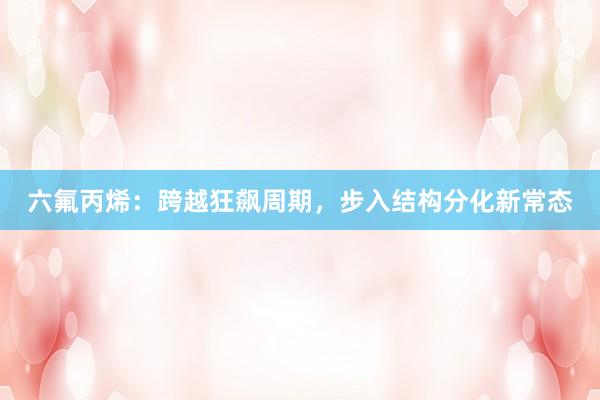 六氟丙烯：跨越狂飙周期，步入结构分化新常态