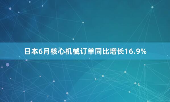 日本6月核心机械订单同比增长16.9%