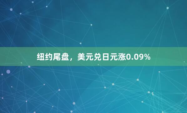 纽约尾盘，美元兑日元涨0.09%