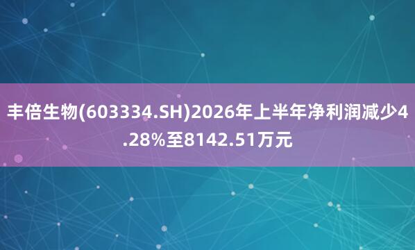 丰倍生物(603334.SH)2026年上半年净利润减少4.28%至8142.51万元