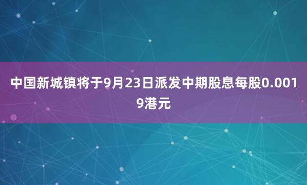 中国新城镇将于9月23日派发中期股息每股0.0019港元