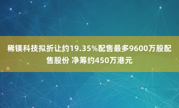 稀镁科技拟折让约19.35%配售最多9600万股配售股份 净筹约450万港元