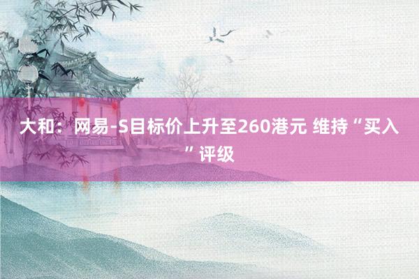 大和：网易-S目标价上升至260港元 维持“买入”评级