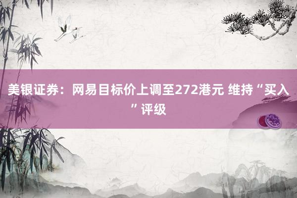美银证券：网易目标价上调至272港元 维持“买入”评级