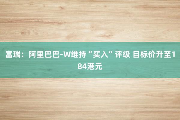 富瑞：阿里巴巴-W维持“买入”评级 目标价升至184港元