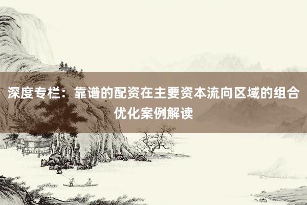 深度专栏：靠谱的配资在主要资本流向区域的组合优化案例解读