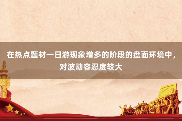在热点题材一日游现象增多的阶段的盘面环境中，对波动容忍度较大