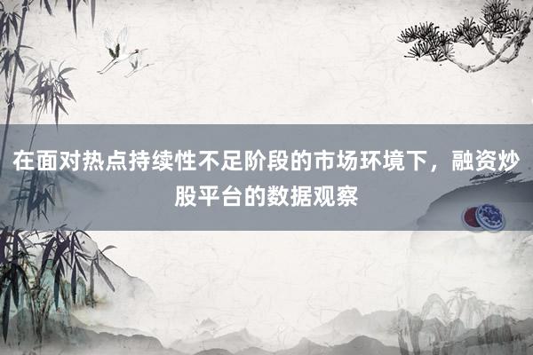 在面对热点持续性不足阶段的市场环境下，融资炒股平台的数据观察
