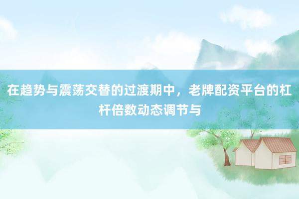 在趋势与震荡交替的过渡期中，老牌配资平台的杠杆倍数动态调节与