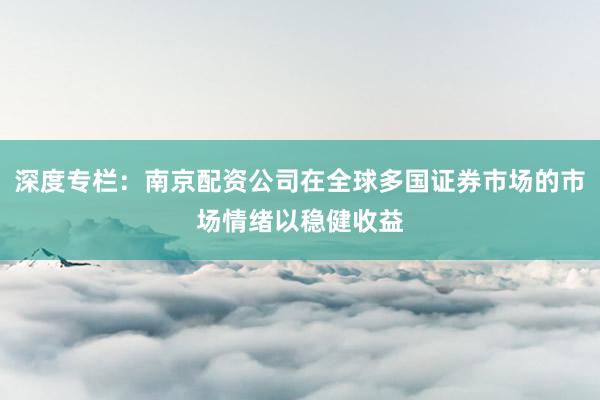 深度专栏：南京配资公司在全球多国证券市场的市场情绪以稳健收益