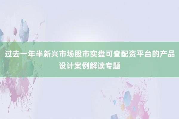 过去一年半新兴市场股市实盘可查配资平台的产品设计案例解读专题