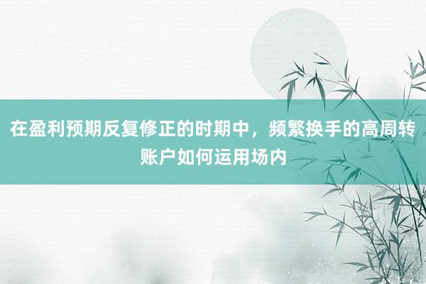 在盈利预期反复修正的时期中，频繁换手的高周转账户如何运用场内