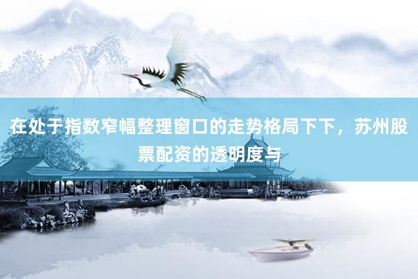 在处于指数窄幅整理窗口的走势格局下下，苏州股票配资的透明度与