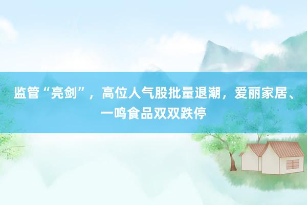 监管“亮剑”，高位人气股批量退潮，爱丽家居、一鸣食品双双跌停