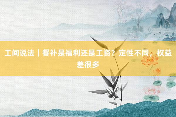 工间说法｜餐补是福利还是工资？定性不同，权益差很多