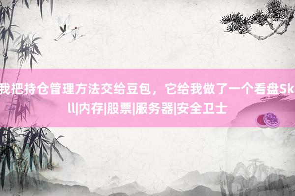 我把持仓管理方法交给豆包，它给我做了一个看盘Skill|内存|股票|服务器|安全卫士