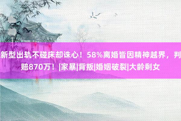 新型出轨不碰床却诛心！58%离婚皆因精神越界，判赔870万！|家暴|背叛|婚姻破裂|大龄剩女