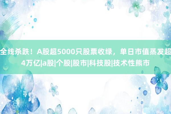 全线杀跌！A股超5000只股票收绿，单日市值蒸发超4万亿|a股|个股|股市|科技股|技术性熊市