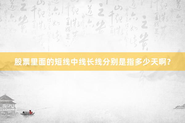 股票里面的短线中线长线分别是指多少天啊？