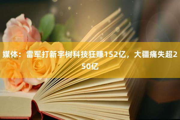 媒体：雷军打新宇树科技狂赚152亿，大疆痛失超250亿