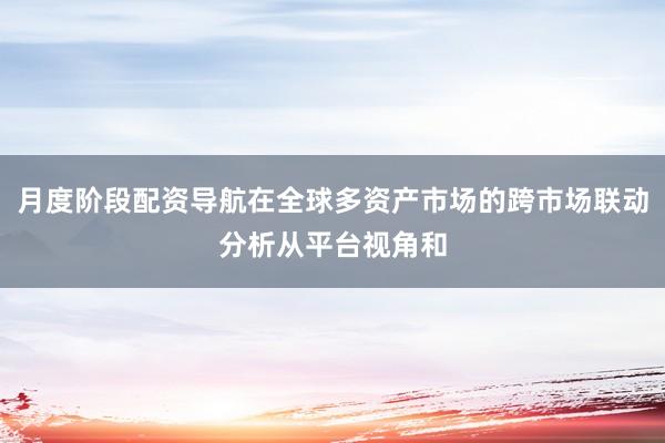 月度阶段配资导航在全球多资产市场的跨市场联动分析从平台视角和