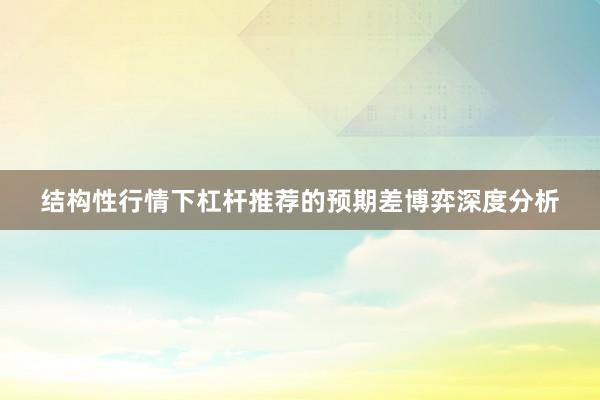 结构性行情下杠杆推荐的预期差博弈深度分析