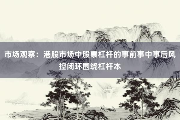 市场观察：港股市场中股票杠杆的事前事中事后风控闭环围绕杠杆本