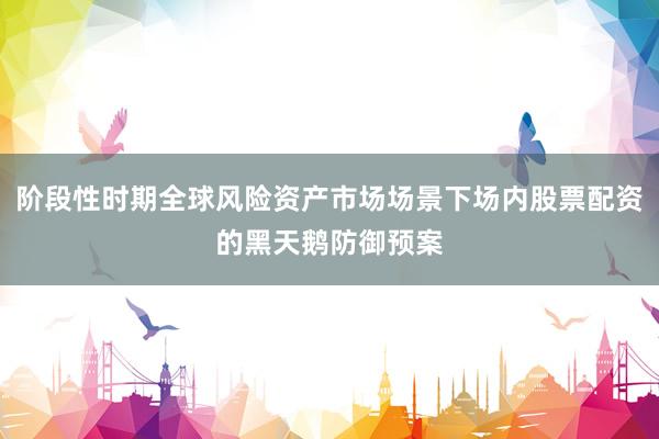 阶段性时期全球风险资产市场场景下场内股票配资的黑天鹅防御预案