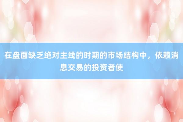 在盘面缺乏绝对主线的时期的市场结构中，依赖消息交易的投资者使