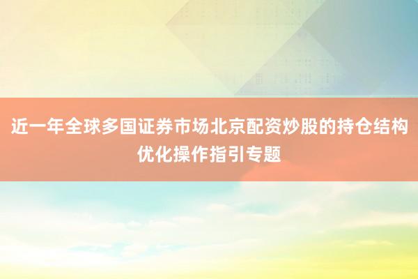 近一年全球多国证券市场北京配资炒股的持仓结构优化操作指引专题