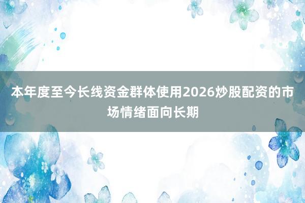 本年度至今长线资金群体使用2026炒股配资的市场情绪面向长期