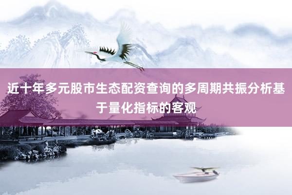 近十年多元股市生态配资查询的多周期共振分析基于量化指标的客观