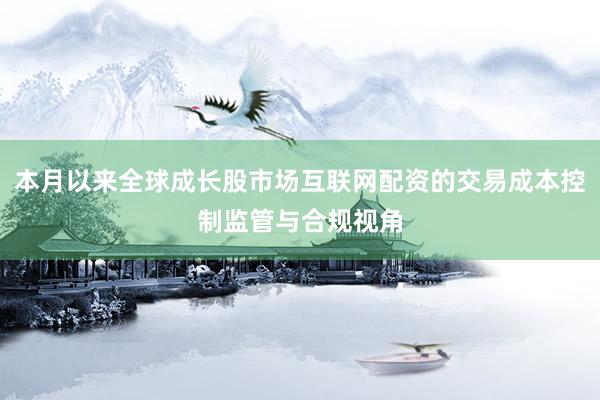 本月以来全球成长股市场互联网配资的交易成本控制监管与合规视角
