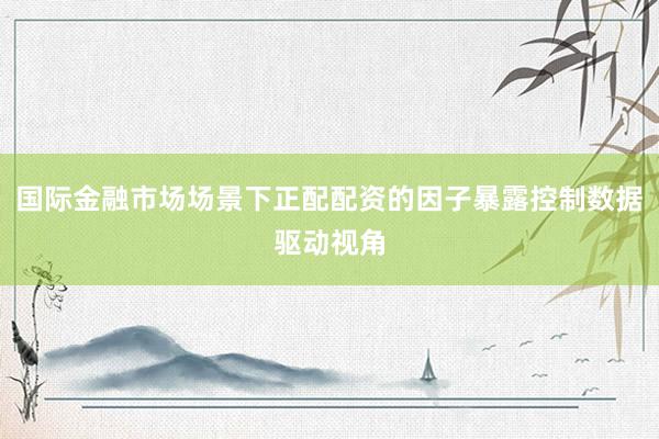 国际金融市场场景下正配配资的因子暴露控制数据驱动视角