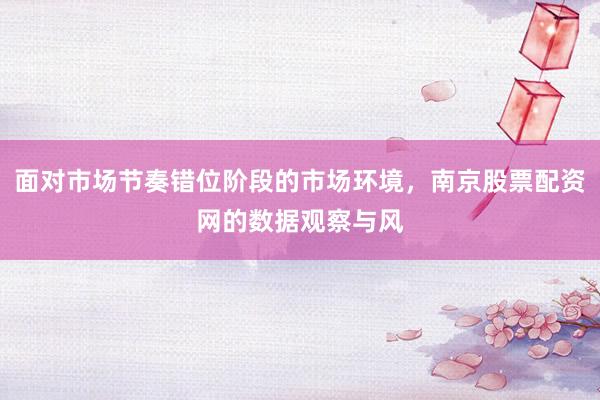 面对市场节奏错位阶段的市场环境，南京股票配资网的数据观察与风