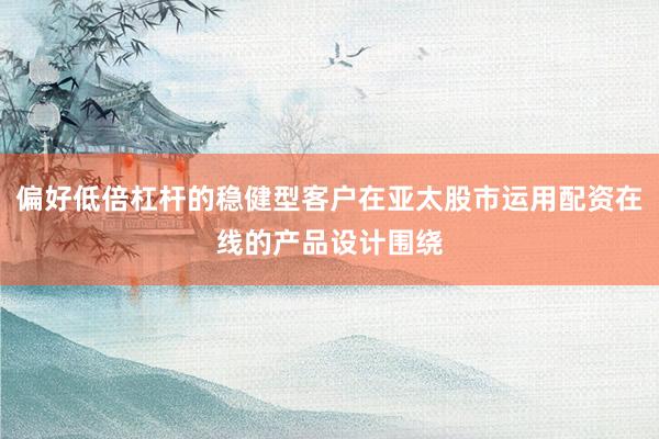 偏好低倍杠杆的稳健型客户在亚太股市运用配资在线的产品设计围绕