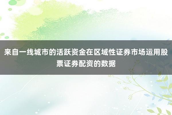 来自一线城市的活跃资金在区域性证券市场运用股票证券配资的数据
