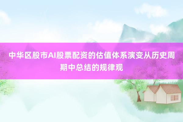 中华区股市AI股票配资的估值体系演变从历史周期中总结的规律观