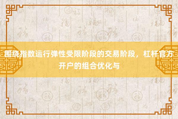 围绕指数运行弹性受限阶段的交易阶段，杠杆官方开户的组合优化与
